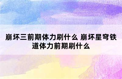 崩坏三前期体力刷什么 崩坏星穹铁道体力前期刷什么